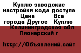 Куплю заводские настройки кода доступа  › Цена ­ 100 - Все города Другое » Куплю   . Калининградская обл.,Пионерский г.